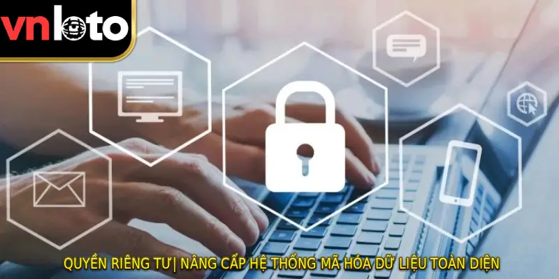 Quyền Riêng Tư| Nâng Cấp Hệ Thống Mã Hóa Dữ liệu Toàn Diện 